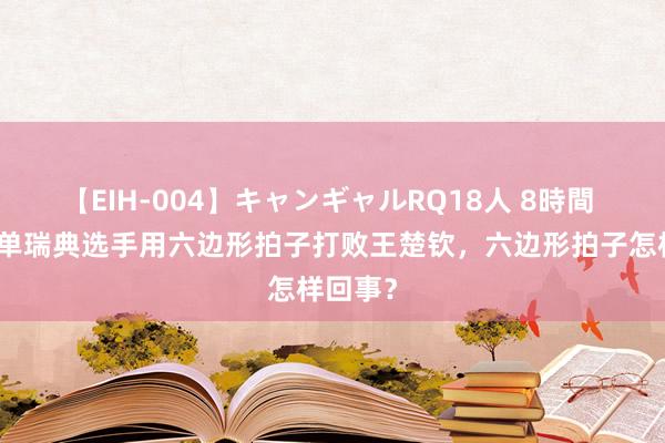 【EIH-004】キャンギャルRQ18人 8時間 奥运男单瑞典选手用六边形拍子打败王楚钦，六边形拍子怎样回事？