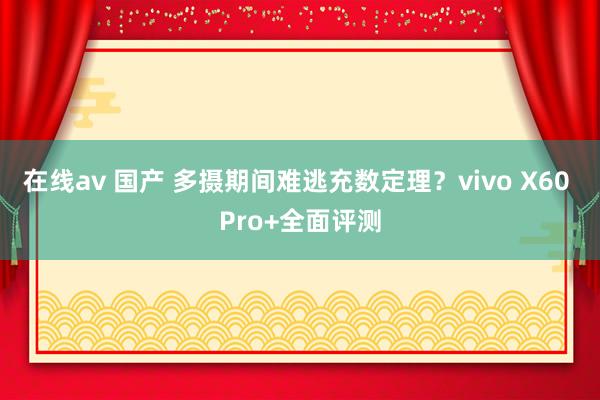 在线av 国产 多摄期间难逃充数定理？vivo X60 Pro+全面评测