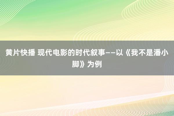 黄片快播 现代电影的时代叙事——以《我不是潘小脚》为例