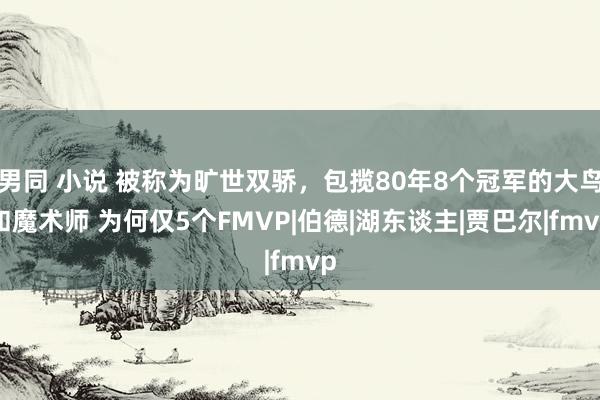 男同 小说 被称为旷世双骄，包揽80年8个冠军的大鸟和魔术师 为何仅5个FMVP|伯德|湖东谈主|贾巴尔|fmvp